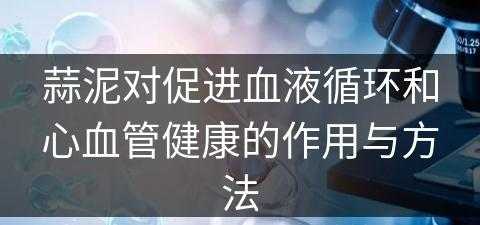 蒜泥对促进血液循环和心血管健康的作用与方法